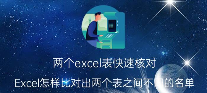 两个excel表快速核对 Excel怎样比对出两个表之间不同的名单？